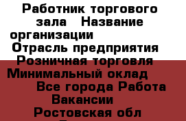 Работник торгового зала › Название организации ­ Team PRO 24 › Отрасль предприятия ­ Розничная торговля › Минимальный оклад ­ 25 000 - Все города Работа » Вакансии   . Ростовская обл.,Донецк г.